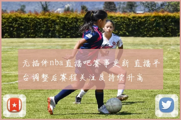 无插件nba直播吧赛事更新 直播平台调整后赛程关注度持续升高