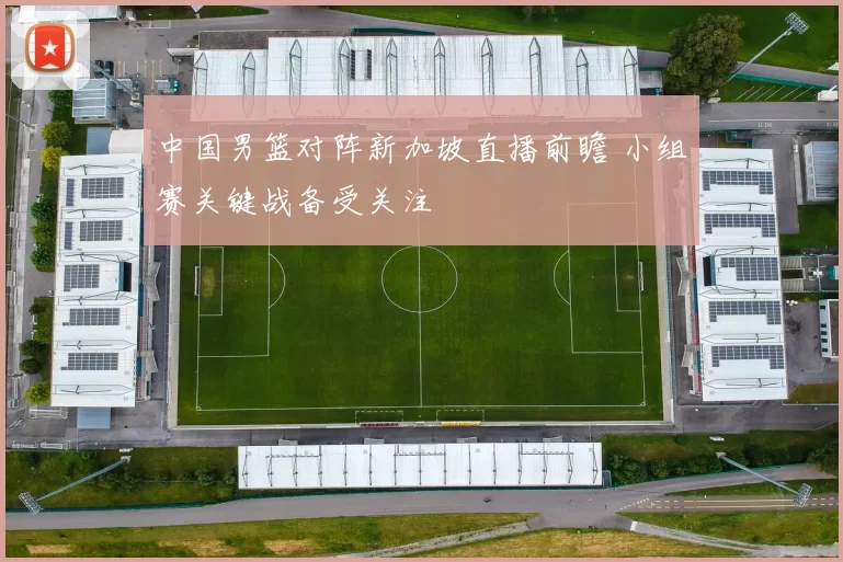 中国男篮对阵新加坡直播前瞻 小组赛关键战备受关注