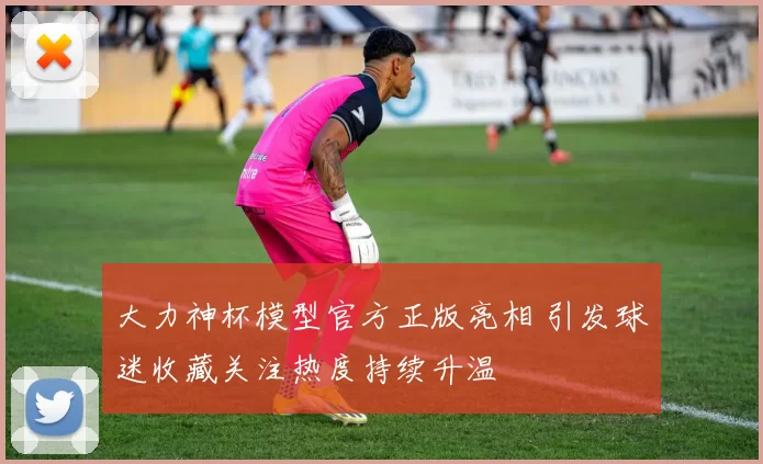 大力神杯模型官方正版亮相 引发球迷收藏关注热度持续升温