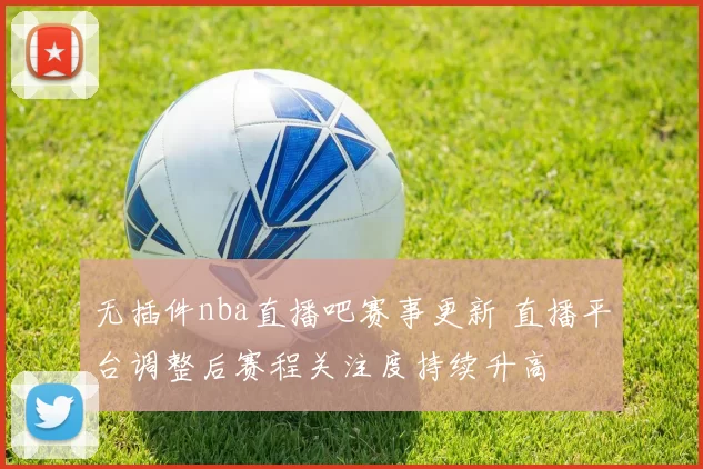 无插件nba直播吧赛事更新 直播平台调整后赛程关注度持续升高