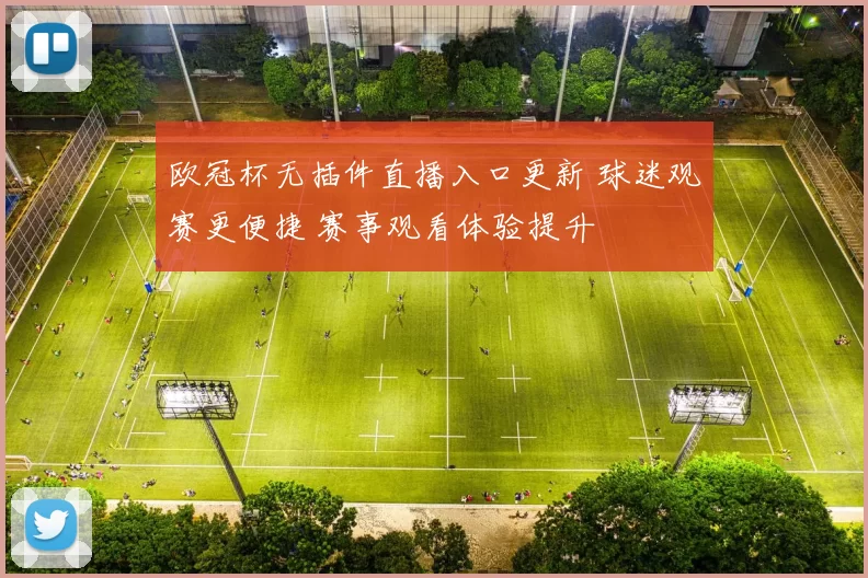 欧冠杯无插件直播入口更新 球迷观赛更便捷 赛事观看体验提升