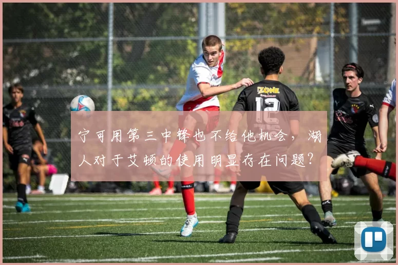 宁可用第三中锋也不给他机会,湖人对于艾顿的使用明显存在问题?