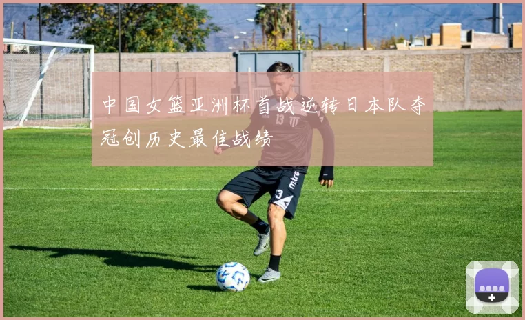 中国女篮亚洲杯首战逆转日本队夺冠创历史最佳战绩