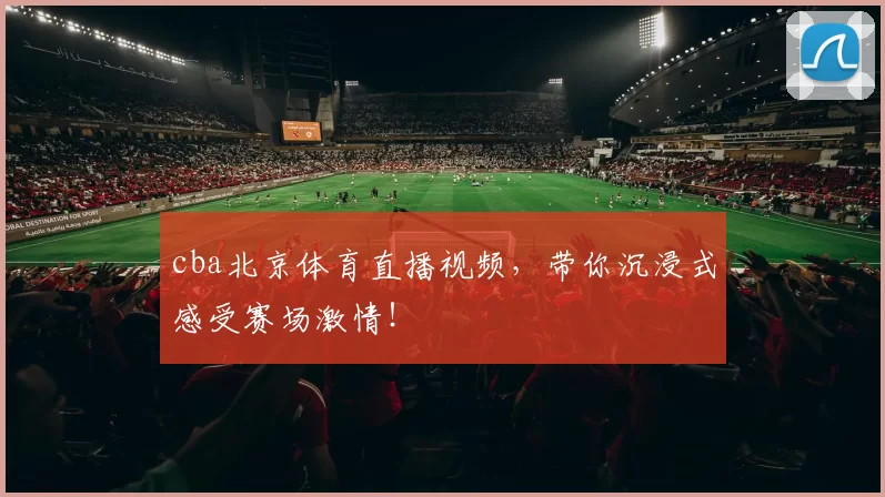 cba北京体育直播视频，带你沉浸式感受赛场激情！