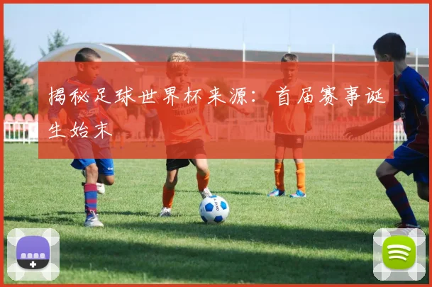 揭秘足球世界杯来源：首届赛事诞生始末