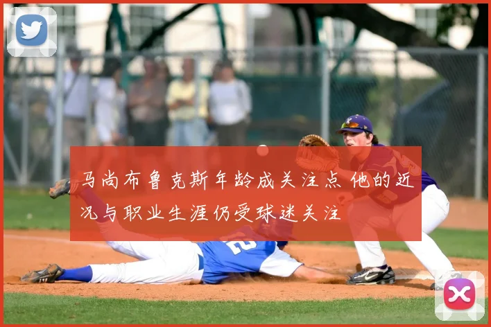 马尚布鲁克斯年龄成关注点 他的近况与职业生涯仍受球迷关注