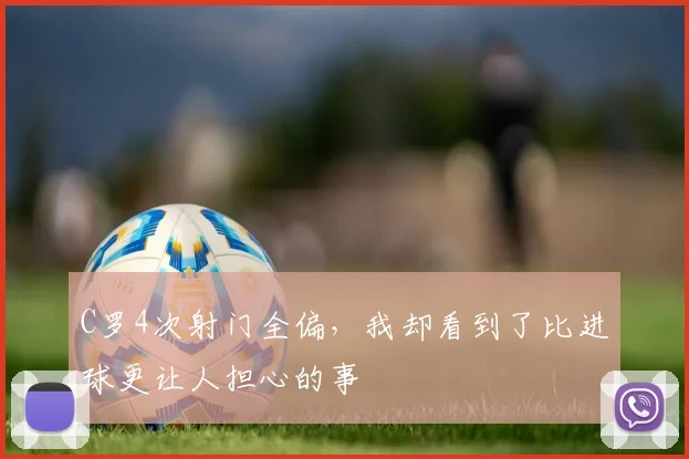 C罗4次射门全偏,我却看到了比进球更让人担心的事