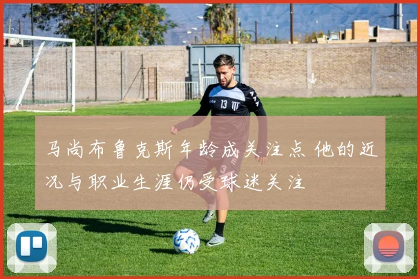 马尚布鲁克斯年龄成关注点 他的近况与职业生涯仍受球迷关注