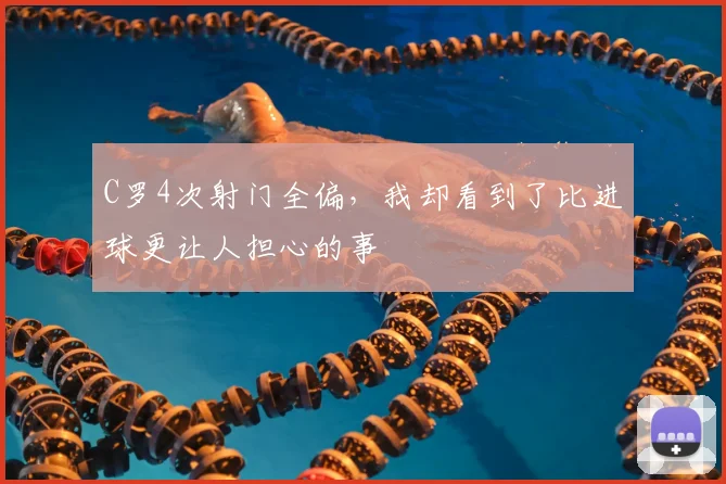 C罗4次射门全偏,我却看到了比进球更让人担心的事