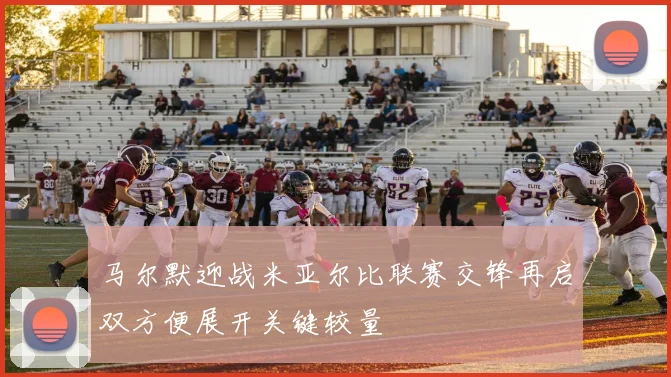 马尔默迎战米亚尔比联赛交锋再启双方便展开关键较量