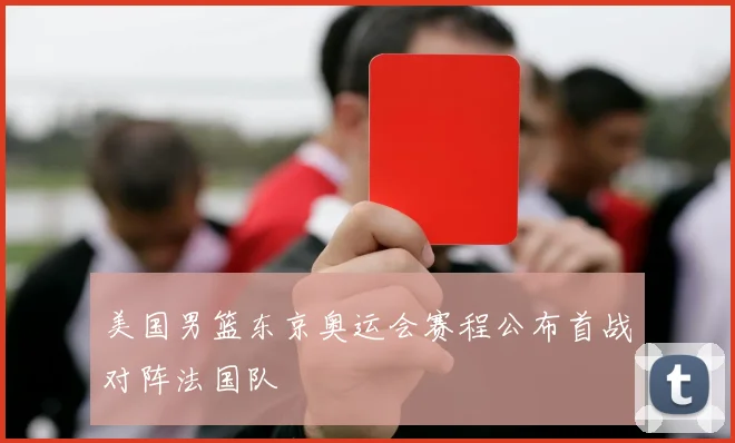 美国男篮东京奥运会赛程公布首战对阵法国队