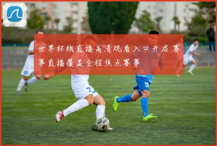 世界杯线直播高清观看入口开启 赛事直播覆盖全程焦点赛事