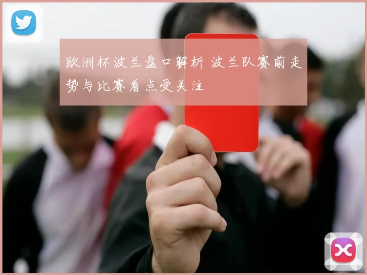 欧洲杯波兰盘口解析 波兰队赛前走势与比赛看点受关注