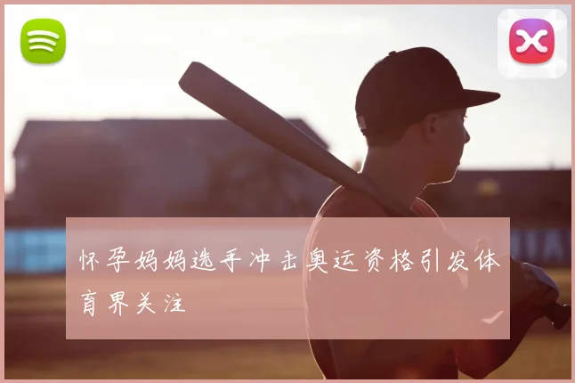 怀孕妈妈选手冲击奥运资格引发体育界关注