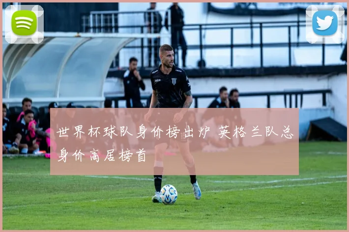 世界杯球队身价榜出炉 英格兰队总身价高居榜首
