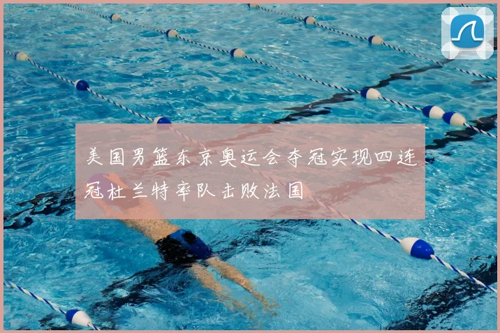 美国男篮东京奥运会夺冠实现四连冠杜兰特率队击败法国
