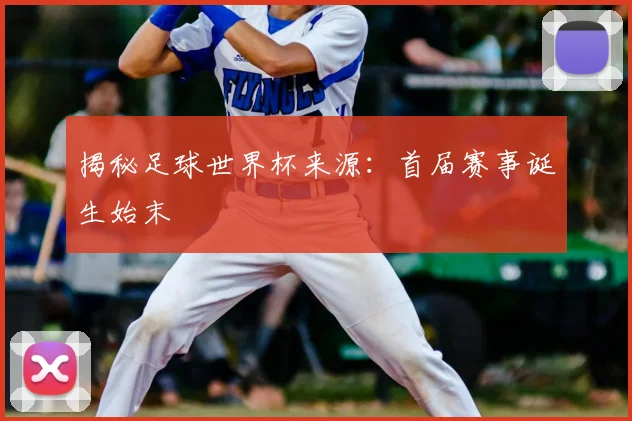 揭秘足球世界杯来源：首届赛事诞生始末
