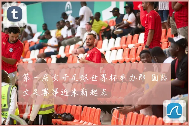 第一届女子足球世界杯举办即 国际女足赛事迎来新起点