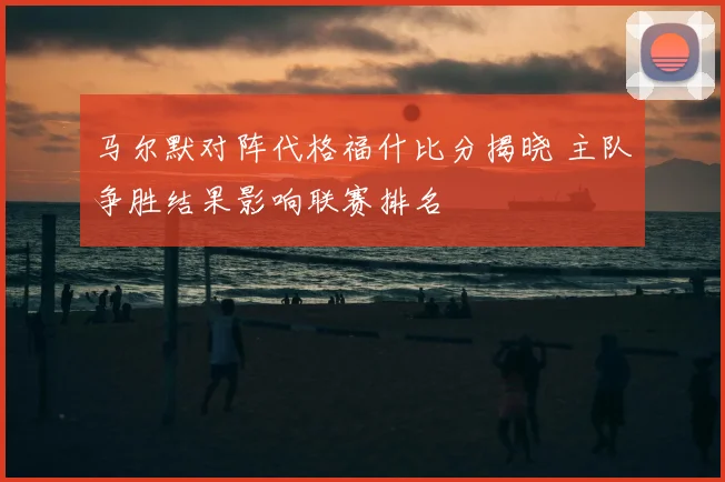 马尔默对阵代格福什比分揭晓 主队争胜结果影响联赛排名