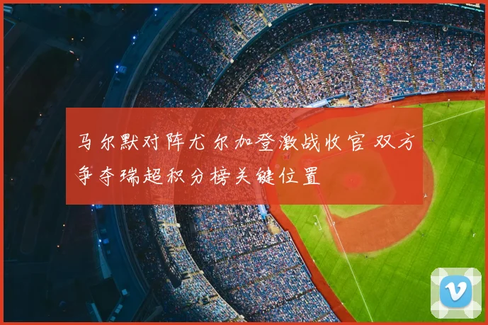 马尔默对阵尤尔加登激战收官 双方争夺瑞超积分榜关键位置