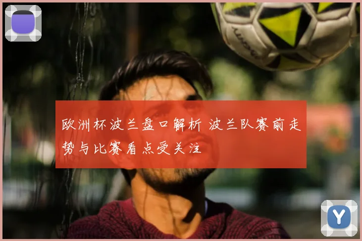 欧洲杯波兰盘口解析 波兰队赛前走势与比赛看点受关注