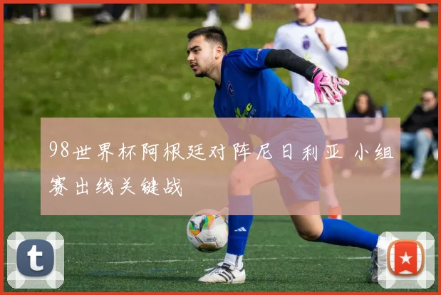 98世界杯阿根廷对阵尼日利亚 小组赛出线关键战